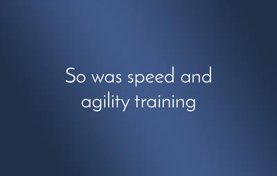 So was speed and agility training